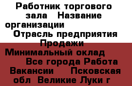 Работник торгового зала › Название организации ­ Fusion Service › Отрасль предприятия ­ Продажи › Минимальный оклад ­ 27 600 - Все города Работа » Вакансии   . Псковская обл.,Великие Луки г.